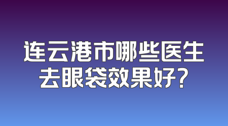 连云港市哪些医生去眼袋效果好？