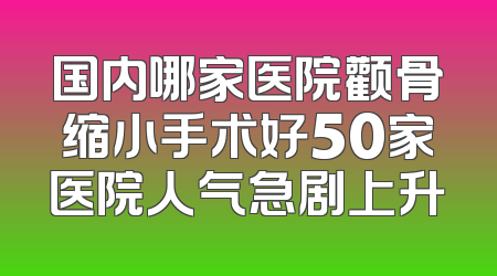 国内哪家医院颧骨缩小手术好50家医院人气急剧上升