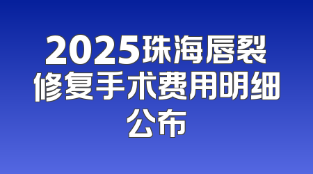 2025珠海唇裂修复手术费用明细公布