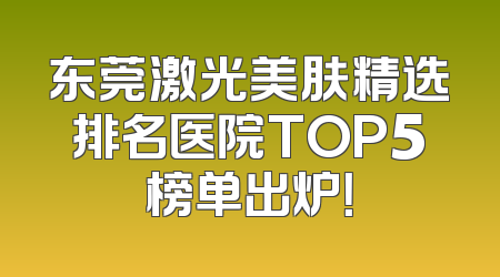 东莞激光美肤精选排名医院TOP5榜单出炉！