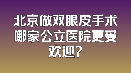 北京做双眼皮手术哪家公立医院更受欢迎？