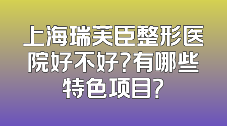 上海瑞芙臣整形医院好不好？有哪些特色项目？