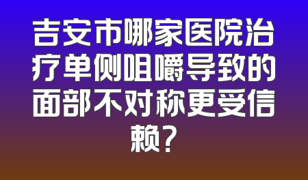 吉安市哪家医院治疗单侧咀嚼导致的面部不对称更受信赖？