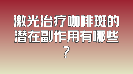 激光治疗咖啡斑的潜在副作用有哪些？
