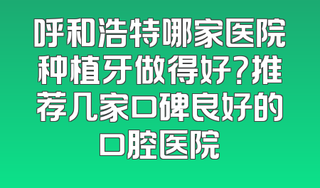 呼和浩特哪家医院种植牙做得好？推荐几家口碑良好的口腔医院