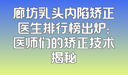 廊坊乳头内陷矫正医生排行榜出炉：医师们的矫正技术揭秘