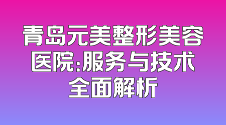 青岛元美整形美容医院：服务与技术全面解析