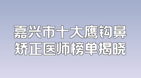 嘉兴市十大鹰钩鼻矫正医师榜单揭晓