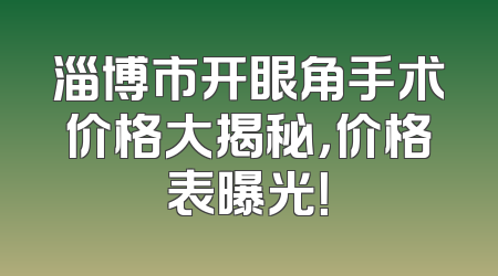 淄博市开眼角手术价格大揭秘，价格表曝光！