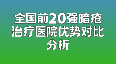 全国前20强暗疮治疗医院优势对比分析