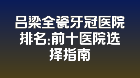 吕梁全瓷牙冠医院排名：前十医院选择指南