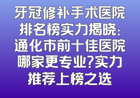 牙冠修补手术医院排名榜实力揭晓：通化市前十佳医院哪家更专业？实力推荐上榜之选