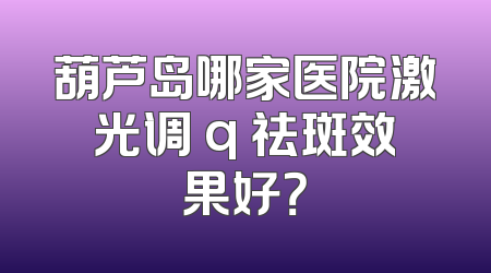 葫芦岛哪家医院激光调 q 祛斑效果好？
