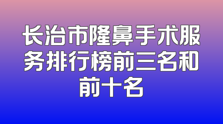 长治市隆鼻手术服务排行榜前三名和前十名