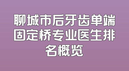 聊城市后牙齿单端固定桥专业医生排名概览