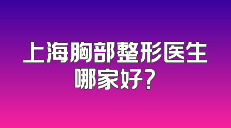 上海胸部整形医生哪家好？