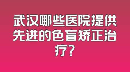 武汉哪些医院提供先进的色盲矫正治疗？
