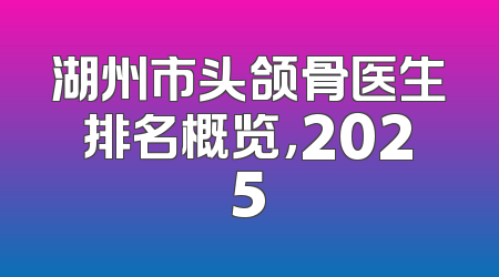 湖州市头颌骨医生排名概览，2025