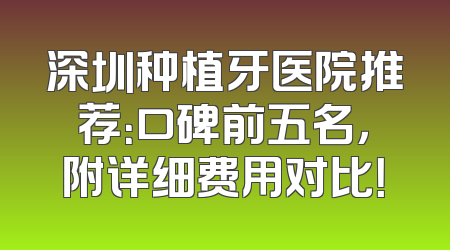 深圳种植牙医院推荐：口碑前五名，附详细费用对比！