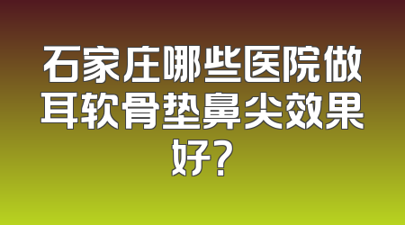 石家庄哪些医院做耳软骨垫鼻尖效果好？