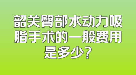 韶关臀部水动力吸脂手术的一般费用是多少？