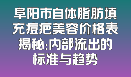 阜阳市自体脂肪填充痘疤美容价格表揭秘：内部流出的标准与趋势