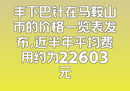 丰下巴针在马鞍山市的价格一览表发布，近半年平均费用约为22603元
