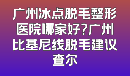 广州冰点脱毛整形医院哪家好？广州比基尼线脱毛建议查尔