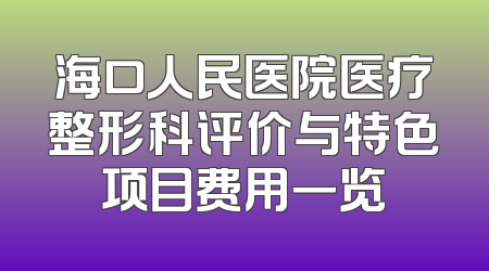 海口人民医院医疗整形科评价与特色项目费用一览