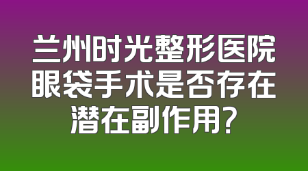 兰州时光整形医院眼袋手术是否存在潜在副作用？