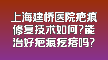 上海建桥医院疤痕修复技术如何？能治好疤痕疙瘩吗？
