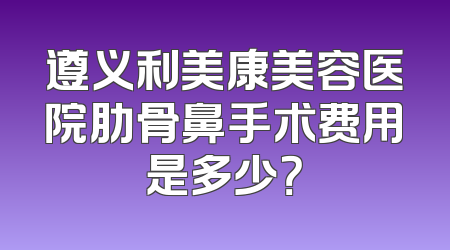 遵义利美康美容医院肋骨鼻手术费用是多少？