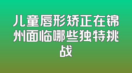 儿童唇形矫正在锦州面临哪些独特挑战