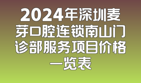 2024年深圳麦芽口腔连锁南山门诊部服务项目价格一览表