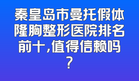 秦皇岛市曼托假体隆胸整形医院排名前十，值得信赖吗？