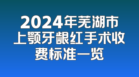 2024年芜湖市上颚牙龈红手术收费标准一览