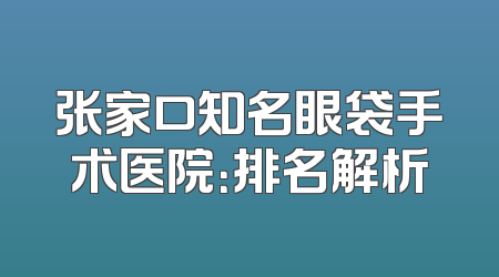 张家口知名眼袋手术医院：排名解析