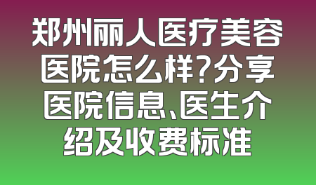 郑州丽人医疗美容医院怎么样？分享医院信息、医生介绍及收费标准