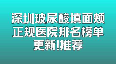 深圳玻尿酸填面颊正规医院排名榜单更新！推荐