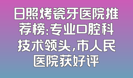 日照烤瓷牙医院推荐榜：专业口腔科技术领头，市人民医院获好评