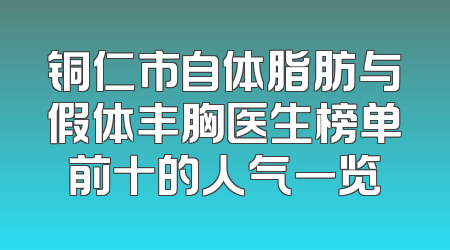 铜仁市自体脂肪与假体丰胸医生榜单前十的人气一览
