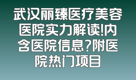 武汉丽臻医疗美容医院实力解读！内含医院信息？附医院热门项目