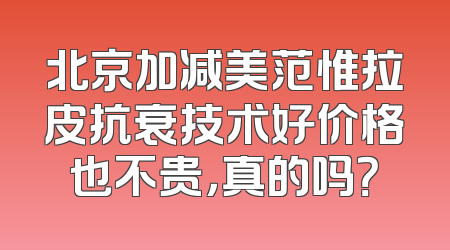 北京加减美范惟拉皮抗衰技术好价格也不贵，真的吗？