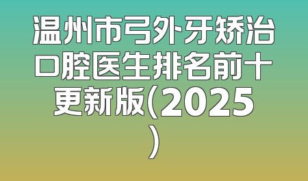 温州市弓外牙矫治口腔医生排名前十更新版（2025）