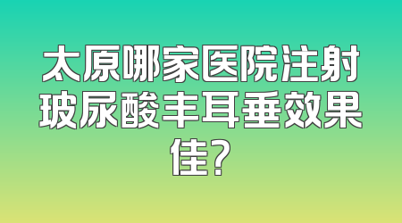 太原哪家医院注射玻尿酸丰耳垂效果佳？