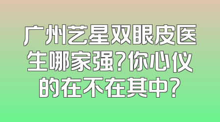 广州艺星双眼皮医生哪家强？你心仪的在不在其中？