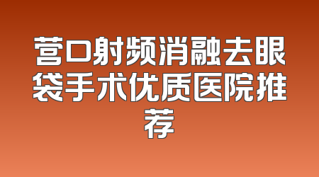 营口射频消融去眼袋手术优质医院推荐