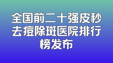 全国前二十强皮秒去痘除斑医院排行榜发布