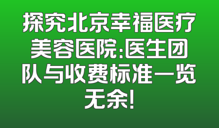 探究北京幸福医疗美容医院：医生团队与收费标准一览无余！