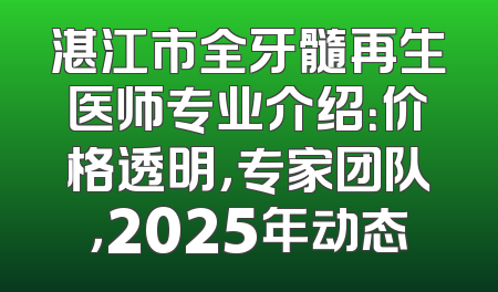 湛江市全牙髓再生医师专业介绍：价格透明，专家团队，2025年动态